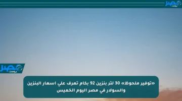 «توفير ملحوظ» 30 لتر بنزين 92 بكام تعرف على أسعار البنزين والسولار في مصر اليوم الخميس